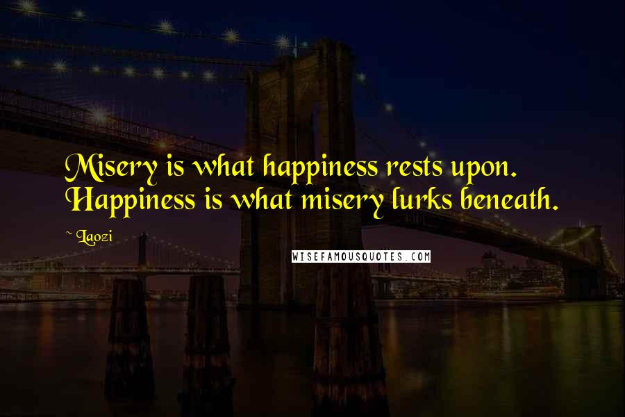 Laozi Quotes: Misery is what happiness rests upon. Happiness is what misery lurks beneath.