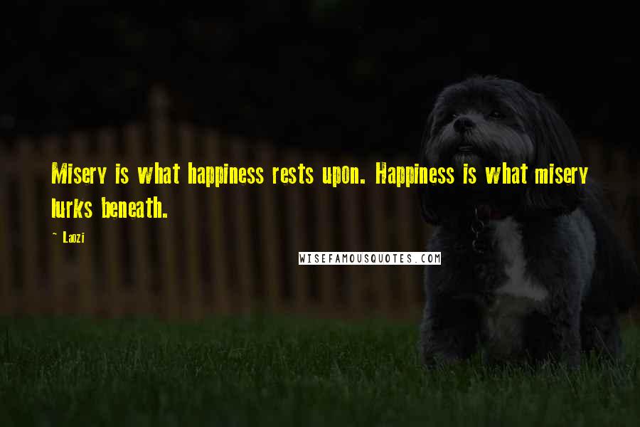 Laozi Quotes: Misery is what happiness rests upon. Happiness is what misery lurks beneath.