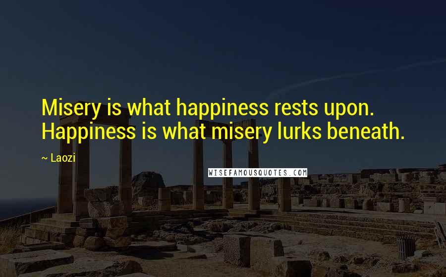 Laozi Quotes: Misery is what happiness rests upon. Happiness is what misery lurks beneath.