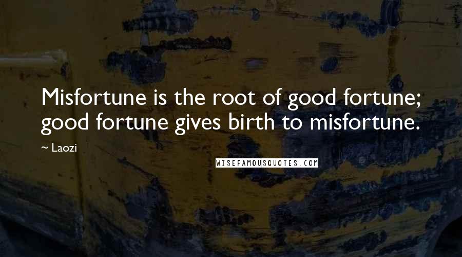 Laozi Quotes: Misfortune is the root of good fortune; good fortune gives birth to misfortune.