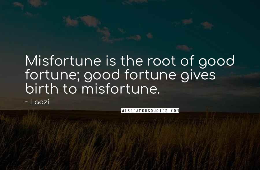 Laozi Quotes: Misfortune is the root of good fortune; good fortune gives birth to misfortune.
