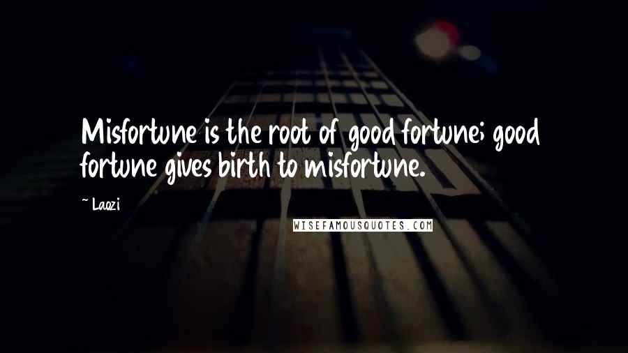Laozi Quotes: Misfortune is the root of good fortune; good fortune gives birth to misfortune.