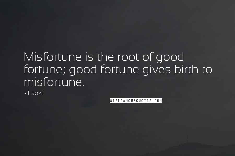 Laozi Quotes: Misfortune is the root of good fortune; good fortune gives birth to misfortune.