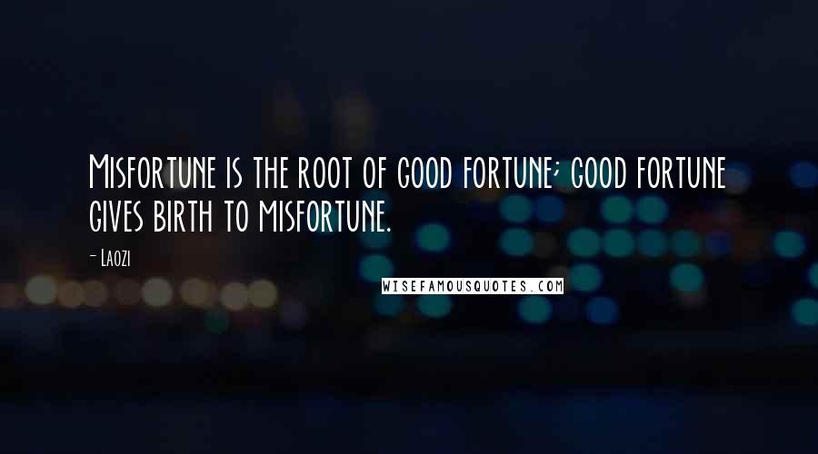 Laozi Quotes: Misfortune is the root of good fortune; good fortune gives birth to misfortune.
