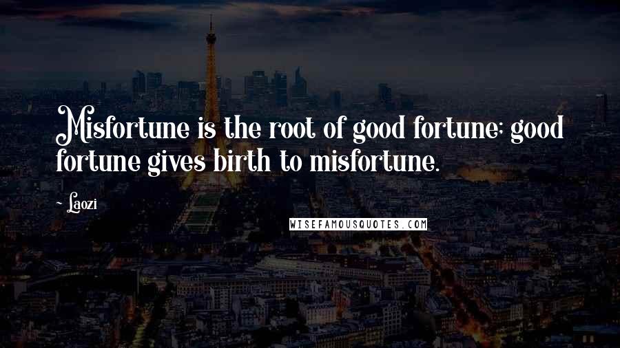 Laozi Quotes: Misfortune is the root of good fortune; good fortune gives birth to misfortune.