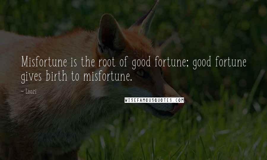 Laozi Quotes: Misfortune is the root of good fortune; good fortune gives birth to misfortune.