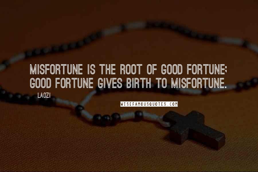 Laozi Quotes: Misfortune is the root of good fortune; good fortune gives birth to misfortune.
