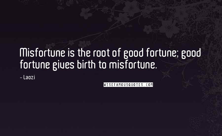 Laozi Quotes: Misfortune is the root of good fortune; good fortune gives birth to misfortune.
