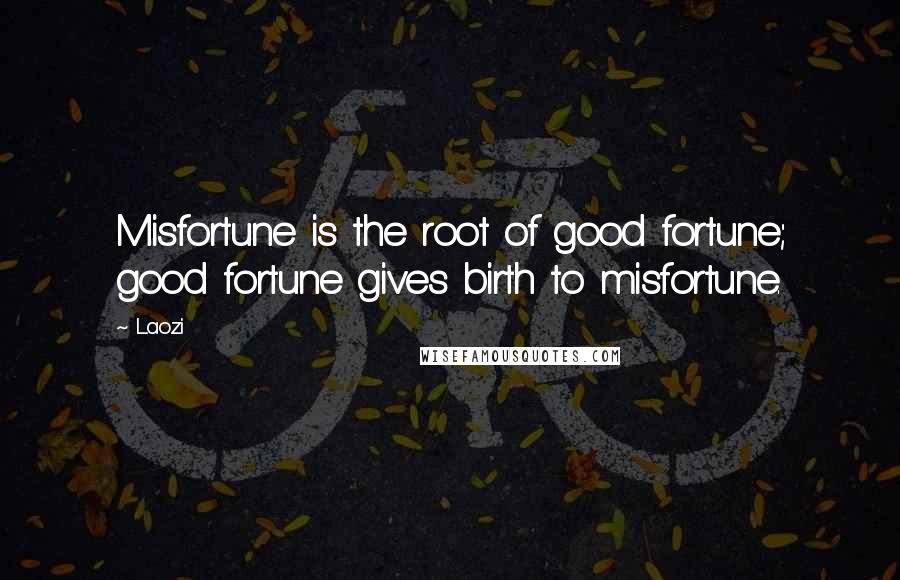 Laozi Quotes: Misfortune is the root of good fortune; good fortune gives birth to misfortune.