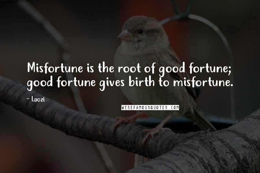 Laozi Quotes: Misfortune is the root of good fortune; good fortune gives birth to misfortune.