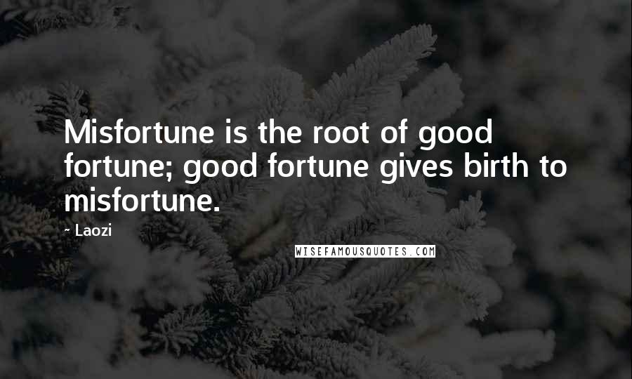 Laozi Quotes: Misfortune is the root of good fortune; good fortune gives birth to misfortune.