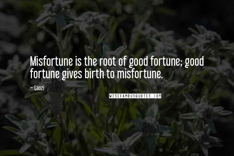 Laozi Quotes: Misfortune is the root of good fortune; good fortune gives birth to misfortune.