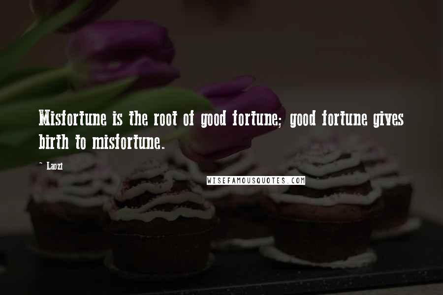 Laozi Quotes: Misfortune is the root of good fortune; good fortune gives birth to misfortune.