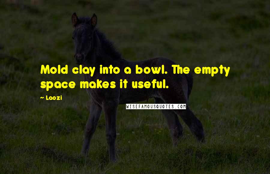 Laozi Quotes: Mold clay into a bowl. The empty space makes it useful.