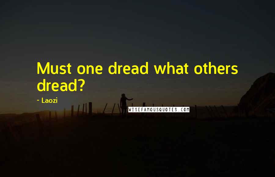 Laozi Quotes: Must one dread what others dread?