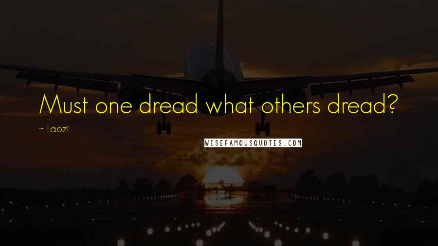 Laozi Quotes: Must one dread what others dread?