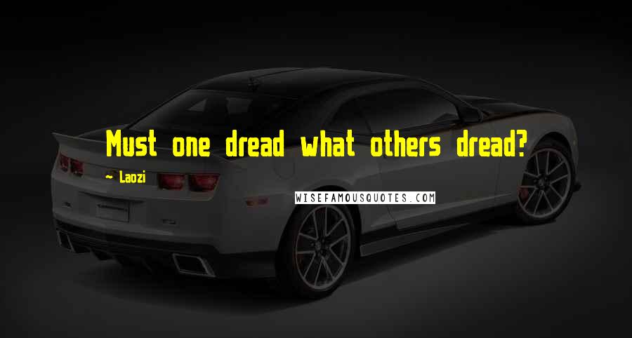 Laozi Quotes: Must one dread what others dread?