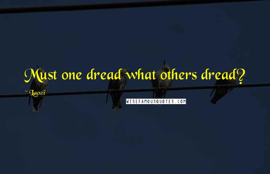Laozi Quotes: Must one dread what others dread?