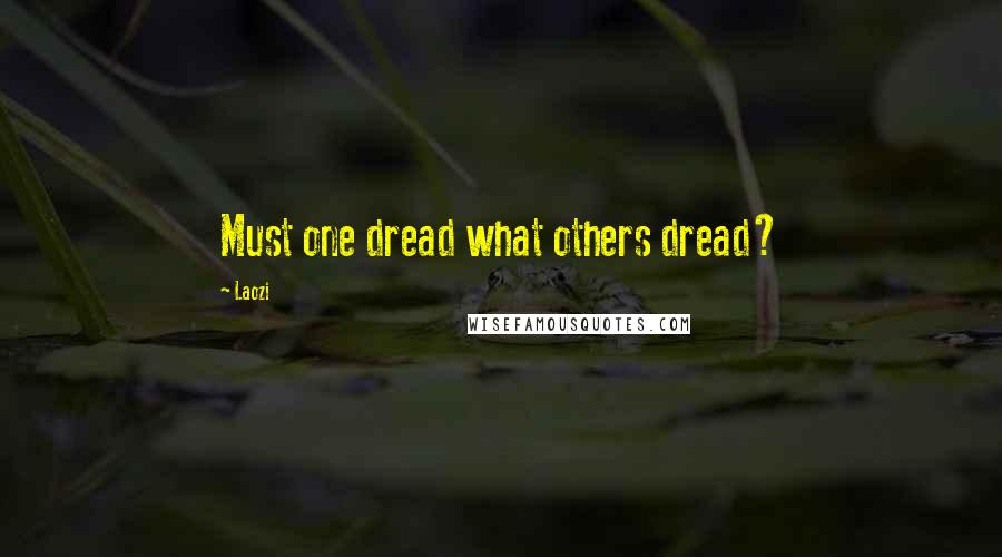 Laozi Quotes: Must one dread what others dread?