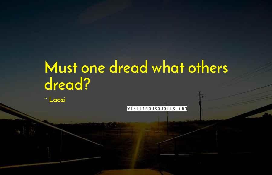 Laozi Quotes: Must one dread what others dread?