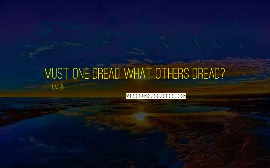 Laozi Quotes: Must one dread what others dread?