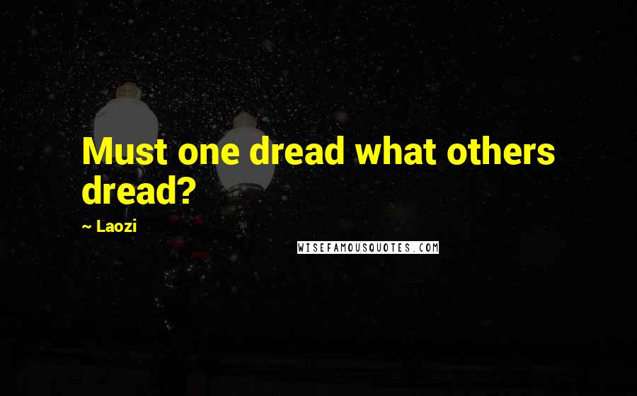 Laozi Quotes: Must one dread what others dread?
