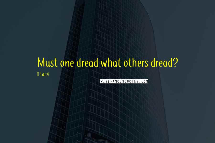 Laozi Quotes: Must one dread what others dread?
