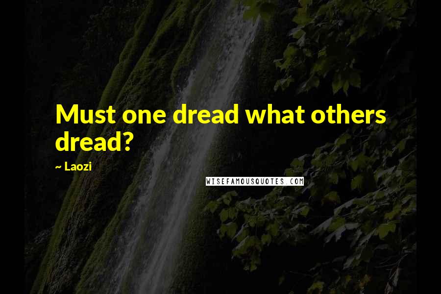 Laozi Quotes: Must one dread what others dread?
