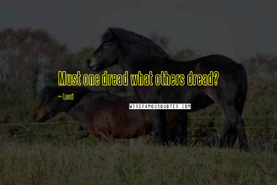 Laozi Quotes: Must one dread what others dread?