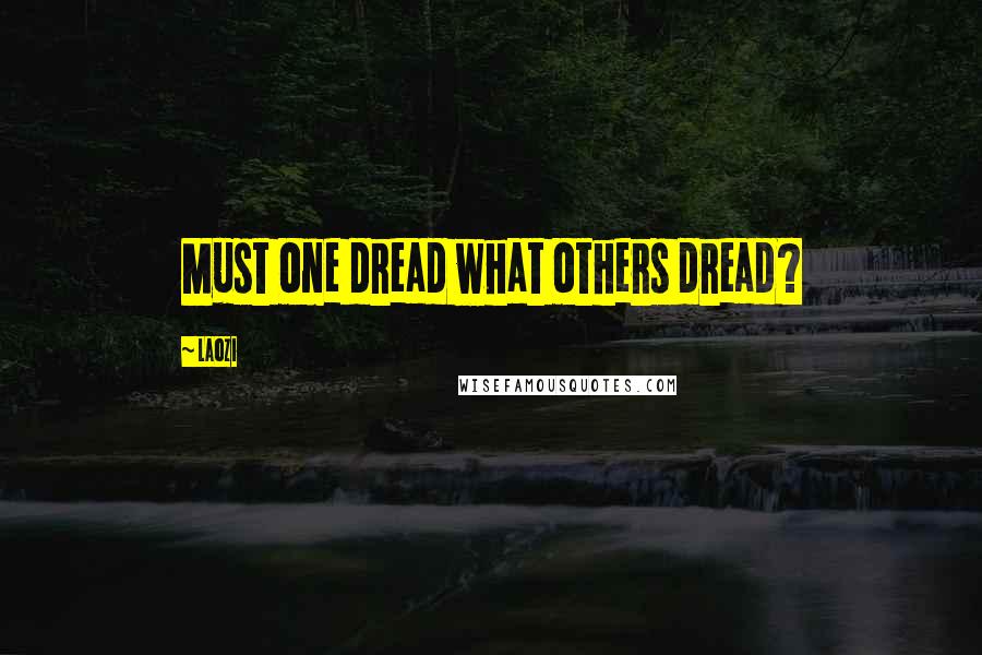 Laozi Quotes: Must one dread what others dread?
