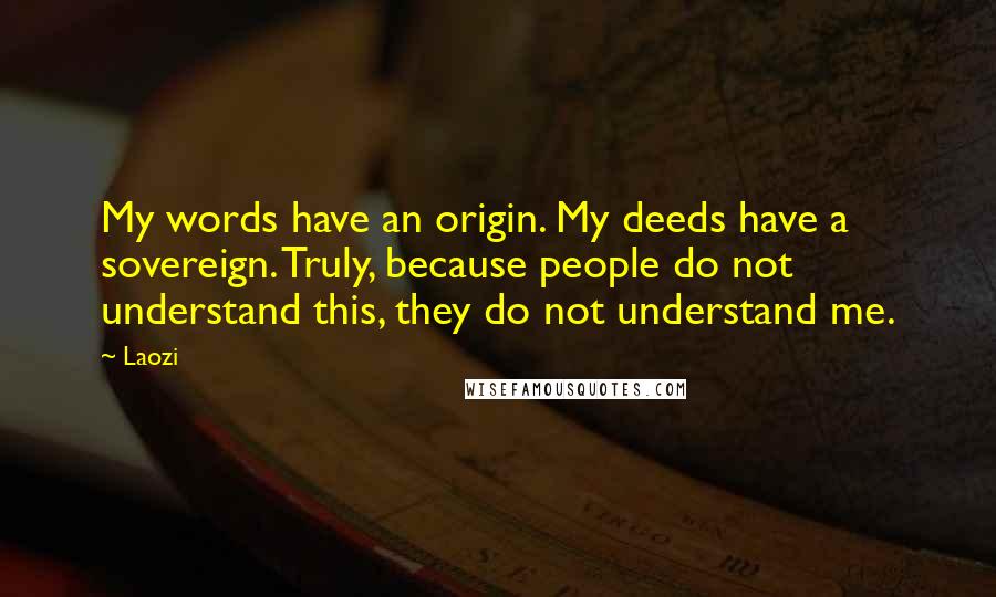 Laozi Quotes: My words have an origin. My deeds have a sovereign. Truly, because people do not understand this, they do not understand me.