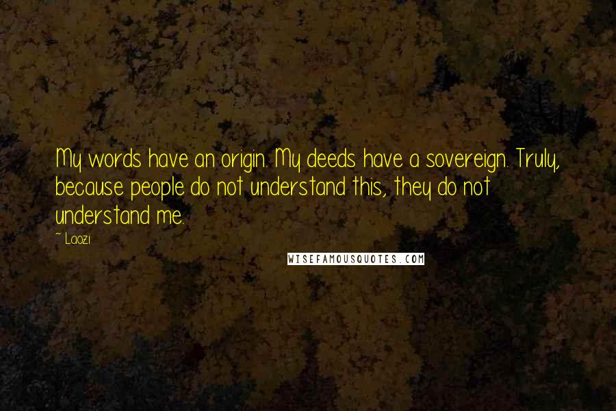 Laozi Quotes: My words have an origin. My deeds have a sovereign. Truly, because people do not understand this, they do not understand me.