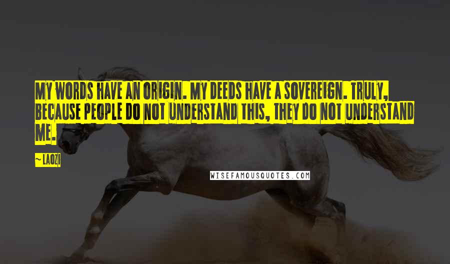 Laozi Quotes: My words have an origin. My deeds have a sovereign. Truly, because people do not understand this, they do not understand me.