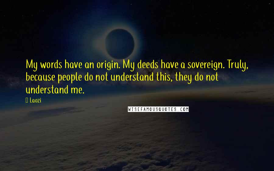 Laozi Quotes: My words have an origin. My deeds have a sovereign. Truly, because people do not understand this, they do not understand me.