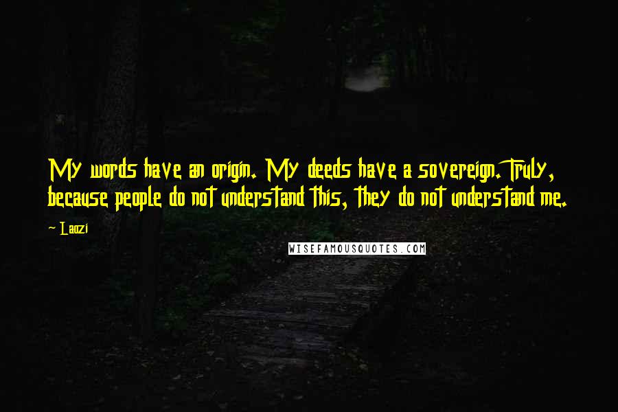 Laozi Quotes: My words have an origin. My deeds have a sovereign. Truly, because people do not understand this, they do not understand me.