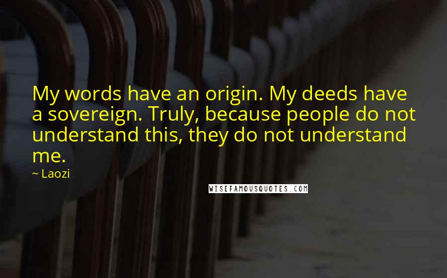 Laozi Quotes: My words have an origin. My deeds have a sovereign. Truly, because people do not understand this, they do not understand me.