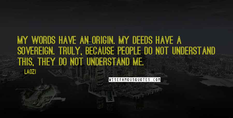 Laozi Quotes: My words have an origin. My deeds have a sovereign. Truly, because people do not understand this, they do not understand me.