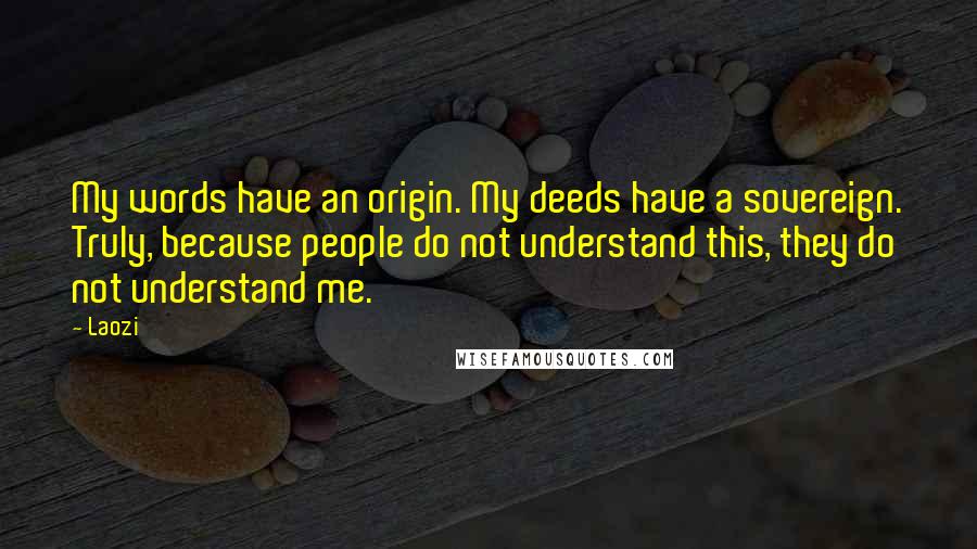 Laozi Quotes: My words have an origin. My deeds have a sovereign. Truly, because people do not understand this, they do not understand me.