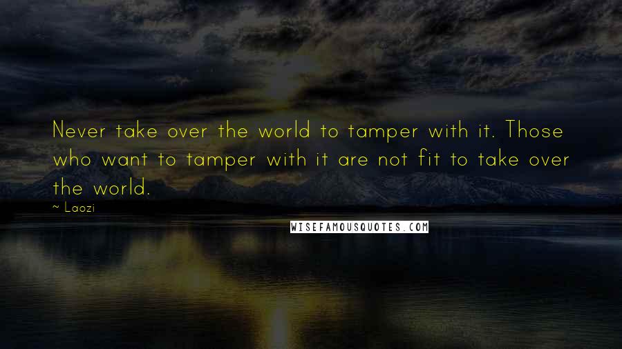 Laozi Quotes: Never take over the world to tamper with it. Those who want to tamper with it are not fit to take over the world.