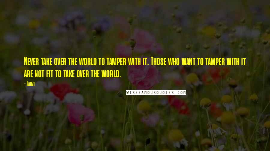 Laozi Quotes: Never take over the world to tamper with it. Those who want to tamper with it are not fit to take over the world.