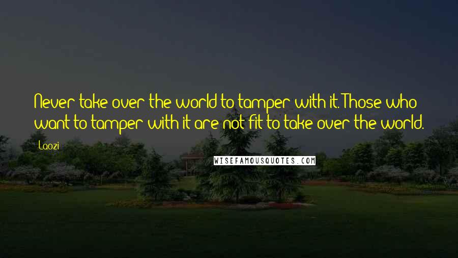 Laozi Quotes: Never take over the world to tamper with it. Those who want to tamper with it are not fit to take over the world.