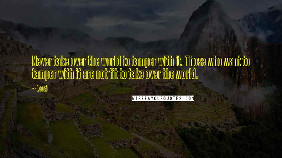 Laozi Quotes: Never take over the world to tamper with it. Those who want to tamper with it are not fit to take over the world.