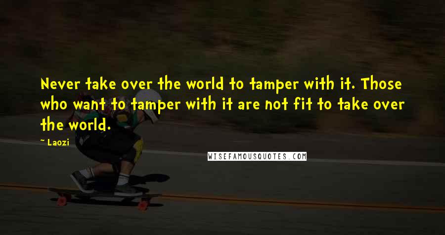 Laozi Quotes: Never take over the world to tamper with it. Those who want to tamper with it are not fit to take over the world.