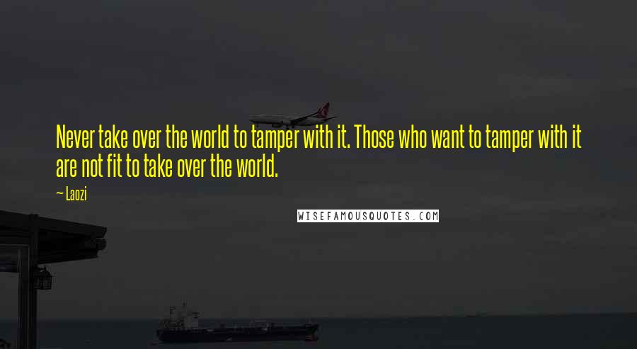 Laozi Quotes: Never take over the world to tamper with it. Those who want to tamper with it are not fit to take over the world.