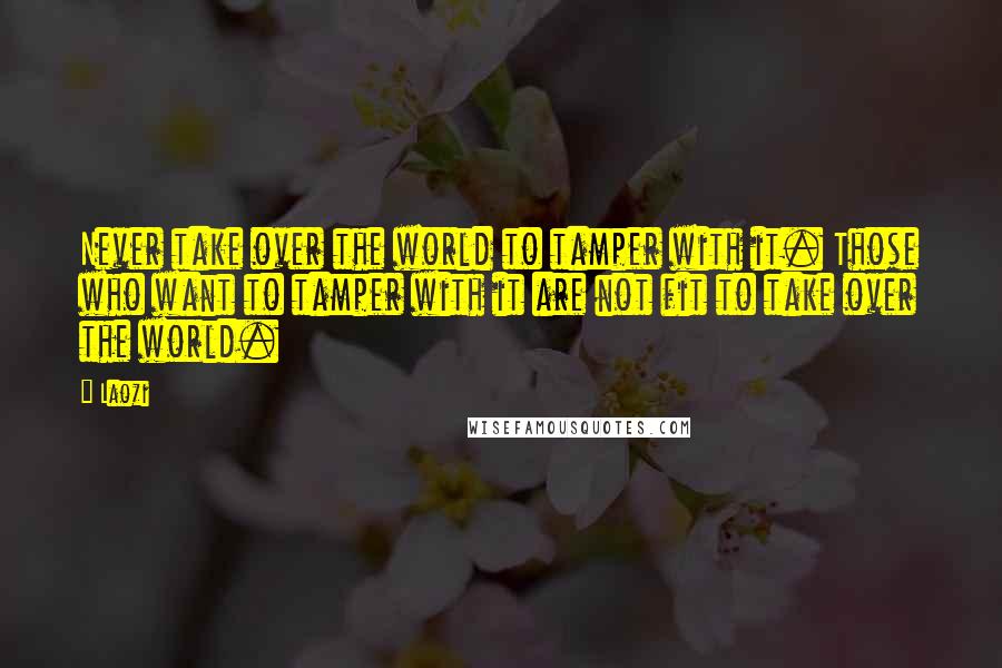 Laozi Quotes: Never take over the world to tamper with it. Those who want to tamper with it are not fit to take over the world.