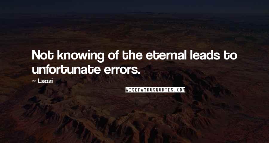 Laozi Quotes: Not knowing of the eternal leads to unfortunate errors.