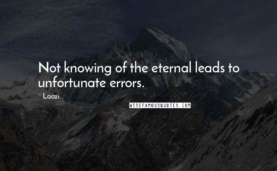 Laozi Quotes: Not knowing of the eternal leads to unfortunate errors.