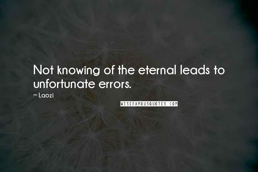 Laozi Quotes: Not knowing of the eternal leads to unfortunate errors.