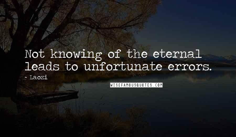 Laozi Quotes: Not knowing of the eternal leads to unfortunate errors.