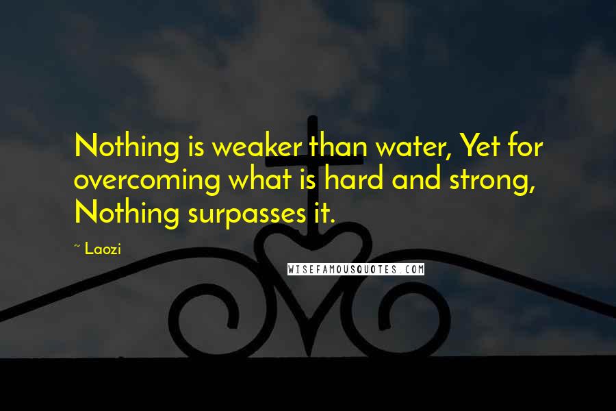 Laozi Quotes: Nothing is weaker than water, Yet for overcoming what is hard and strong, Nothing surpasses it.